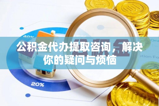 宁夏公积金代办提取咨询，解决你的疑问与烦恼