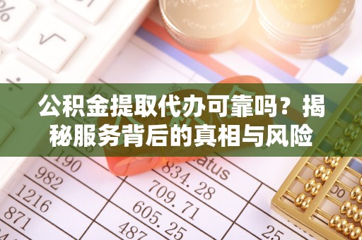 宁夏公积金提取代办可靠吗？揭秘服务背后的真相与风险