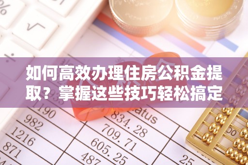宁夏如何高效办理住房公积金提取？掌握这些技巧轻松搞定