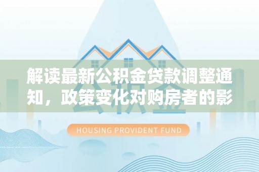 宁夏解读最新公积金贷款调整通知，政策变化对购房者的影响