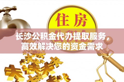 宁夏长沙公积金代办提取服务，高效解决您的资金需求