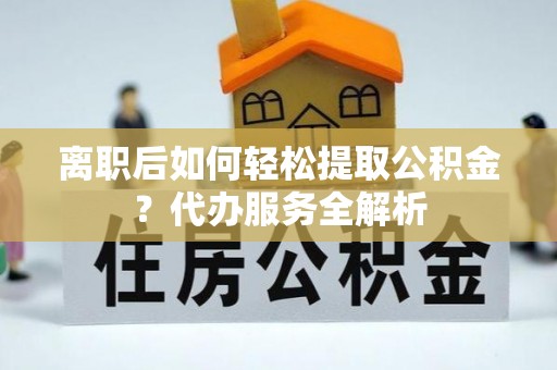 宁夏离职后如何轻松提取公积金？代办服务全解析