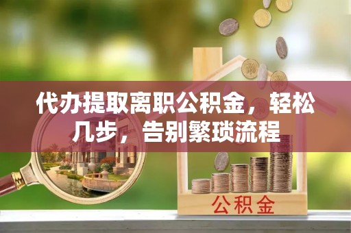 宁夏代办提取离职公积金，轻松几步，告别繁琐流程