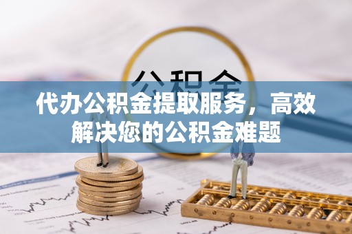 宁夏代办公积金提取服务，高效解决您的公积金难题