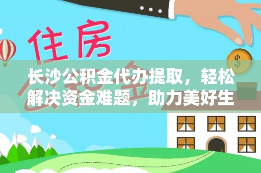 宁夏长沙公积金代办提取，轻松解决资金难题，助力美好生活