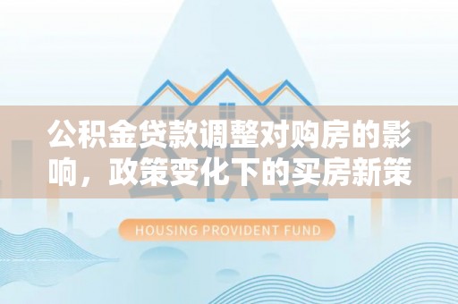宁夏公积金贷款调整对购房的影响，政策变化下的买房新策略