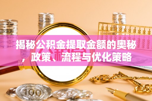 宁夏揭秘公积金提取金额的奥秘，政策、流程与优化策略