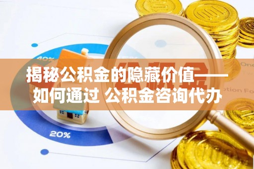 宁夏揭秘公积金的隐藏价值——如何通过 公积金咨询代办提取 优化财富管理