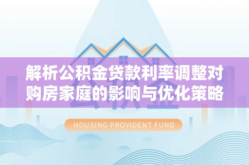 宁夏解析公积金贷款利率调整对购房家庭的影响与优化策略