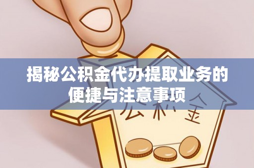 宁夏揭秘公积金代办提取业务的便捷与注意事项