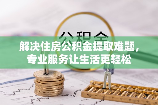 宁夏解决住房公积金提取难题，专业服务让生活更轻松