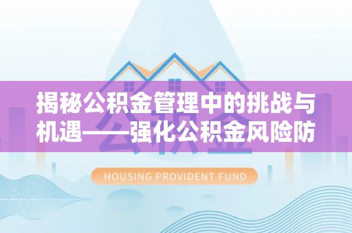 宁夏揭秘公积金管理中的挑战与机遇——强化公积金风险防控的多维策略