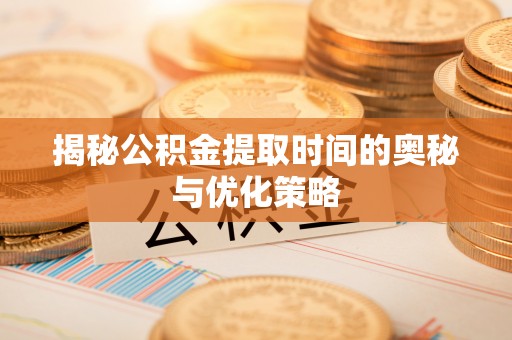 宁夏揭秘公积金提取时间的奥秘与优化策略