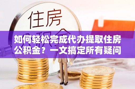 宁夏如何轻松完成代办提取住房公积金？一文搞定所有疑问