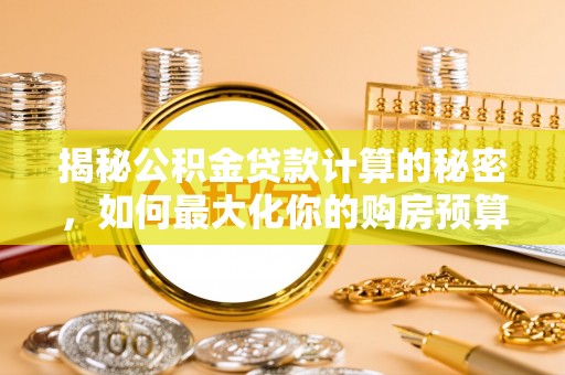 宁夏揭秘公积金贷款计算的秘密，如何最大化你的购房预算