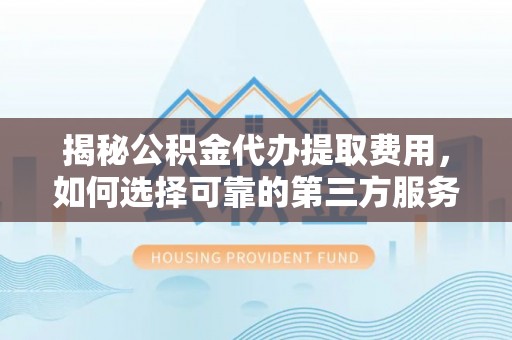 宁夏揭秘公积金代办提取费用，如何选择可靠的第三方服务