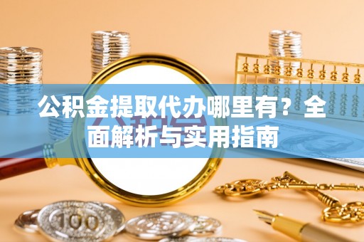 宁夏公积金提取代办哪里有？全面解析与实用指南