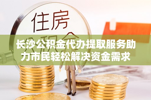 宁夏长沙公积金代办提取服务助力市民轻松解决资金需求