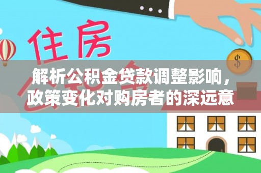 宁夏解析公积金贷款调整影响，政策变化对购房者的深远意义