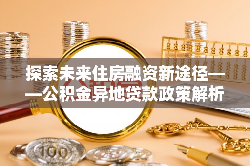 宁夏探索未来住房融资新途径——公积金异地贷款政策解析与实践