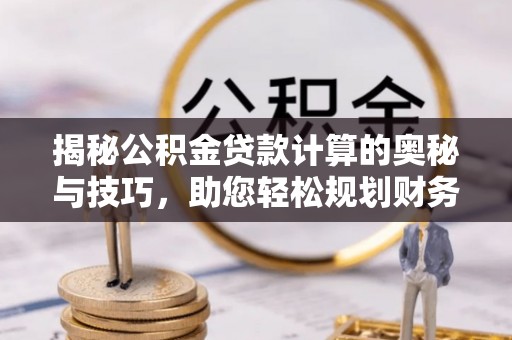 宁夏揭秘公积金贷款计算的奥秘与技巧，助您轻松规划财务未来