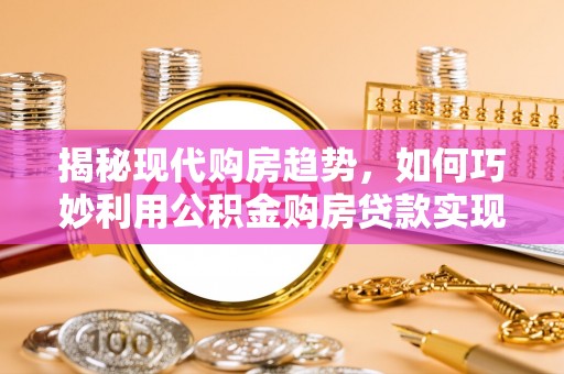 宁夏揭秘现代购房趋势，如何巧妙利用公积金购房贷款实现置业梦想