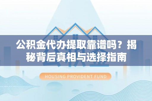 宁夏公积金代办提取靠谱吗？揭秘背后真相与选择指南