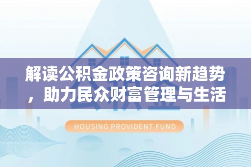 宁夏解读公积金政策咨询新趋势，助力民众财富管理与生活规划