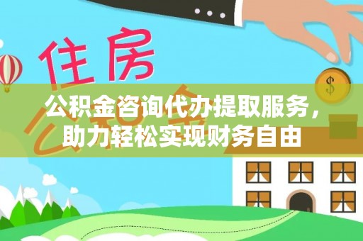 宁夏公积金咨询代办提取服务，助力轻松实现财务自由