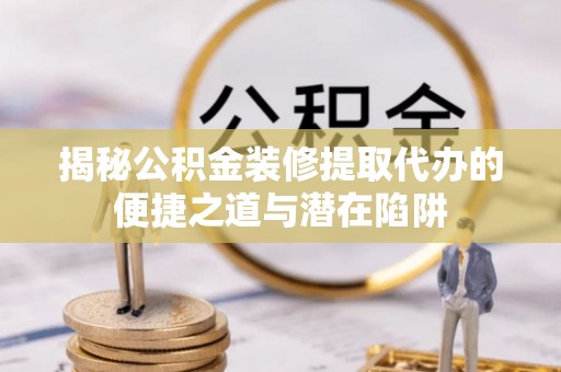 宁夏揭秘公积金装修提取代办的便捷之道与潜在陷阱