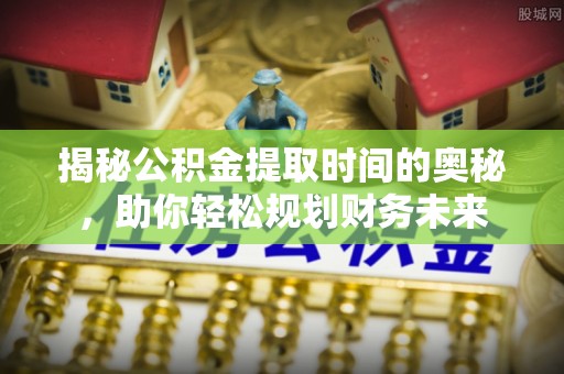 宁夏揭秘公积金提取时间的奥秘，助你轻松规划财务未来