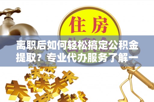 宁夏离职后如何轻松搞定公积金提取？专业代办服务了解一下