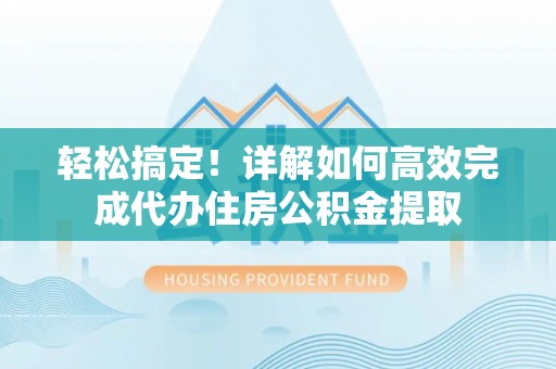 宁夏轻松搞定！详解如何高效完成代办住房公积金提取