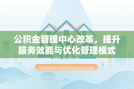 宁夏公积金管理中心改革，提升服务效能与优化管理模式