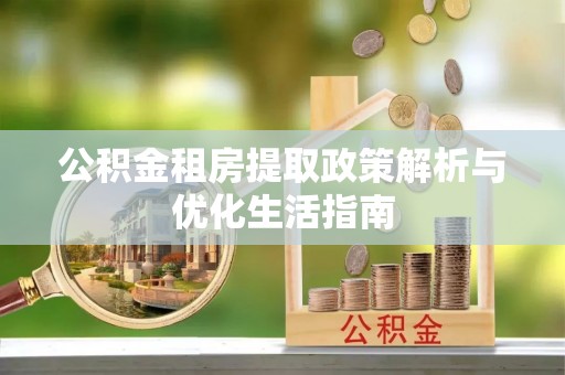 宁夏公积金租房提取政策解析与优化生活指南