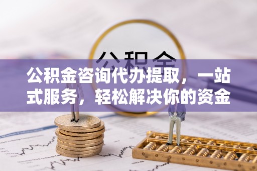 宁夏公积金咨询代办提取，一站式服务，轻松解决你的资金难题