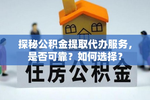 宁夏探秘公积金提取代办服务，是否可靠？如何选择？