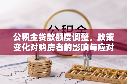 宁夏公积金贷款额度调整，政策变化对购房者的影响与应对策略