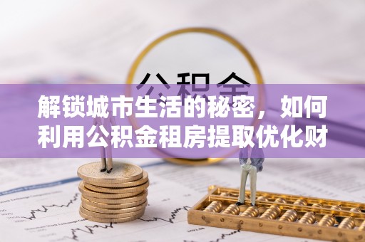 宁夏解锁城市生活的秘密，如何利用公积金租房提取优化财务规划