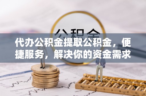 宁夏代办公积金提取公积金，便捷服务，解决你的资金需求