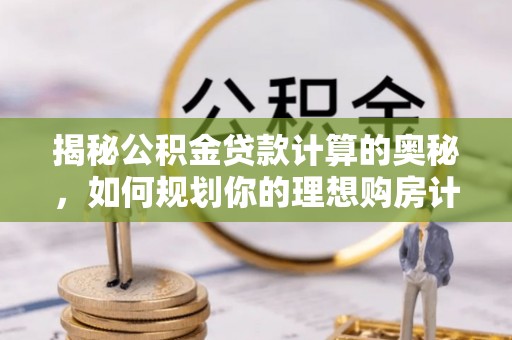 宁夏揭秘公积金贷款计算的奥秘，如何规划你的理想购房计划