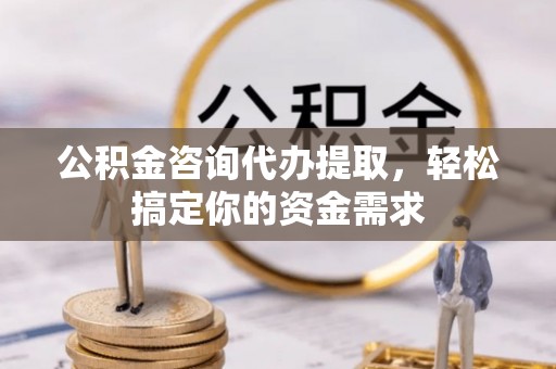 宁夏公积金咨询代办提取，轻松搞定你的资金需求