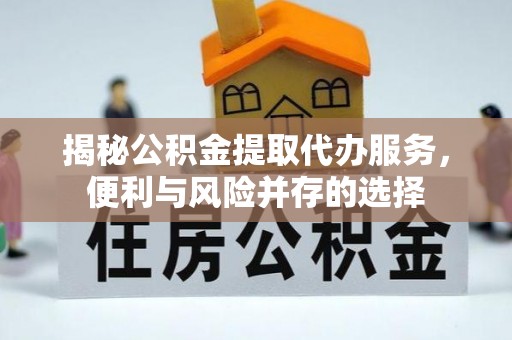 宁夏揭秘公积金提取代办服务，便利与风险并存的选择