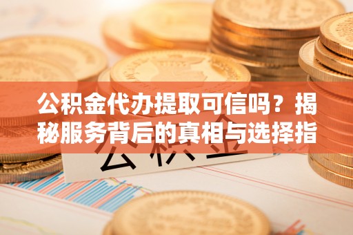 宁夏公积金代办提取可信吗？揭秘服务背后的真相与选择指南