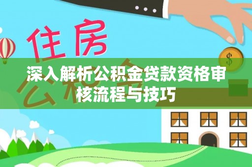 宁夏深入解析公积金贷款资格审核流程与技巧