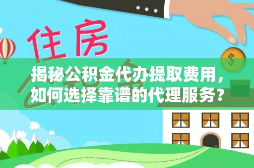 宁夏揭秘公积金代办提取费用，如何选择靠谱的代理服务？