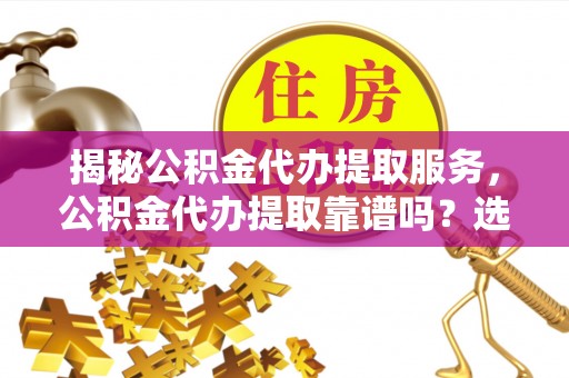 宁夏揭秘公积金代办提取服务，公积金代办提取靠谱吗？选择需谨慎