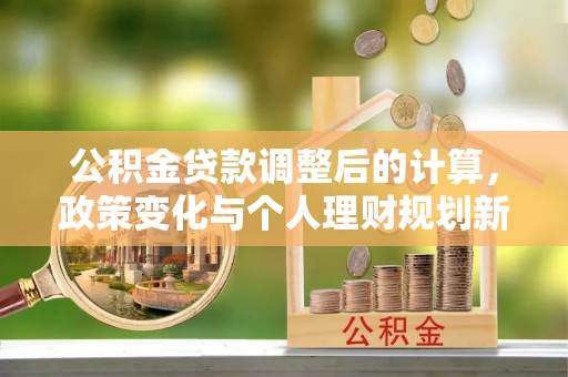 宁夏公积金贷款调整后的计算，政策变化与个人理财规划新思路
