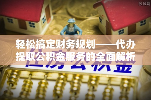 宁夏轻松搞定财务规划——代办提取公积金服务的全面解析