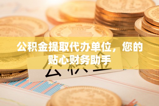 宁夏公积金提取代办单位，您的贴心财务助手